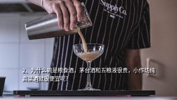 2、為什么同是糧食酒，茅臺酒和五糧液很貴，小作坊純高梁酒就很便宜呢？