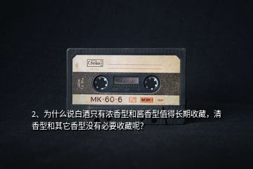 2、為什么說白酒只有濃香型和醬香型值得長期收藏，清香型和其它香型沒有必要收藏呢？