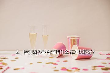 2、檢測清香型白酒用什么標(biāo)準(zhǔn)比較好？