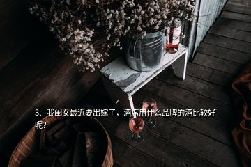 3、我閨女最近要出嫁了，酒席用什么品牌的酒比較好呢？