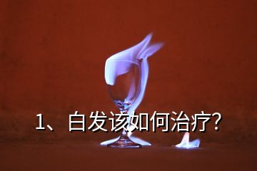 1、白發(fā)該如何治療？