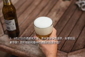 2、9月27日白酒板塊大漲，貴州茅臺早盤漲停，有哪些因素導(dǎo)致？現(xiàn)階段如何看待白酒股的投資價值？