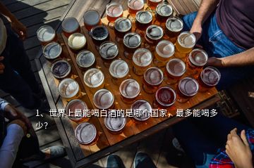 1、世界上最能喝白酒的是哪個國家，最多能喝多少？