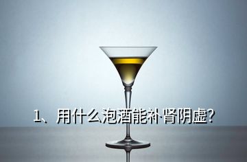 1、用什么泡酒能補腎陰虛？