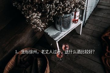 1、坐標(biāo)徐州，老丈人過(guò)壽，送什么酒比較好？