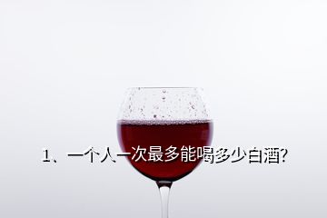 1、一個(gè)人一次最多能喝多少白酒？