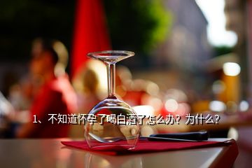 1、不知道懷孕了喝白酒了怎么辦？為什么？