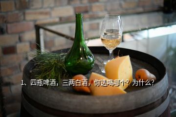 1、四瓶啤酒，三兩白酒，你選喝哪個(gè)？為什么？