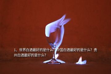 1、世界白酒最好的是什么？中國白酒最好的是什么？貴州白酒最好的是什么？