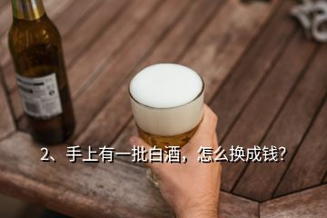 2、手上有一批白酒，怎么換成錢？