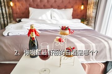 2、你喝過(guò)最舒服的白酒是哪個(gè)？