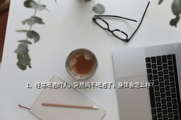 1、經(jīng)常喝酒的人，突然間不喝酒了，身體會(huì)怎么樣？