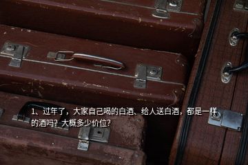 1、過(guò)年了，大家自己喝的白酒、給人送白酒，都是一樣的酒嗎？大概多少價(jià)位？