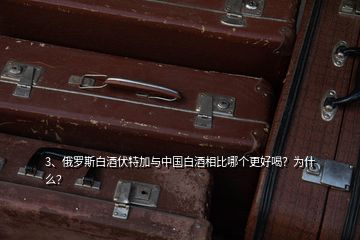 3、俄羅斯白酒伏特加與中國(guó)白酒相比哪個(gè)更好喝？為什么？