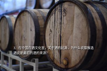 3、在中國白酒文化里，關(guān)于酒的起源，為什么說猿猴造酒說是最初的酒的來源？