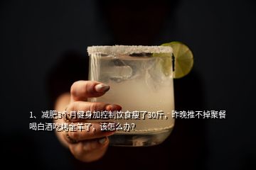 1、減肥3個月健身加控制飲食瘦了30斤，昨晚推不掉聚餐喝白酒吃烤全羊了，該怎么辦？