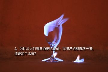 2、為什么人們喝白酒要吃點(diǎn)菜，而喝洋酒都喜歡干喝，還要加個冰塊？