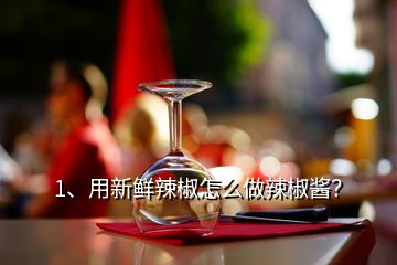 1、用新鮮辣椒怎么做辣椒醬？