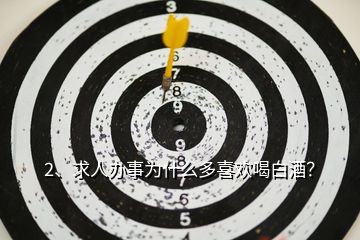 2、求人辦事為什么多喜歡喝白酒？