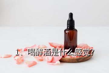 1、喝醉酒是什么感覺？