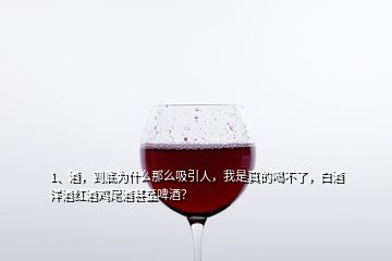 1、酒，到底為什么那么吸引人，我是真的喝不了，白酒洋酒紅酒雞尾酒甚至啤酒？