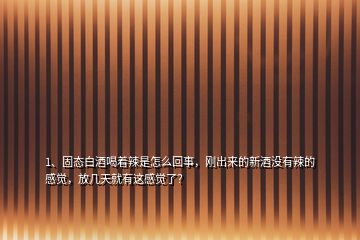 1、固態(tài)白酒喝著辣是怎么回事，剛出來的新酒沒有辣的感覺，放幾天就有這感覺了？