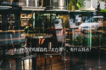 1、陜西寶雞眉縣的“太白酒”，有什么特點？