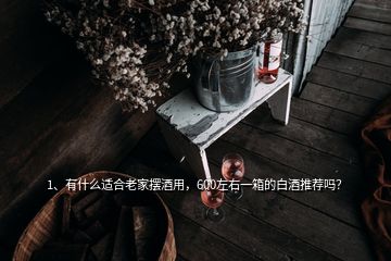 1、有什么適合老家擺酒用，600左右一箱的白酒推薦嗎？