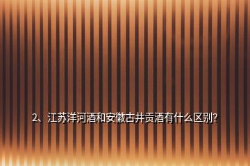 2、江蘇洋河酒和安徽古井貢酒有什么區(qū)別？