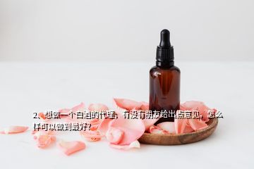 2、想做一個(gè)白酒的代理，有沒(méi)有朋友給出點(diǎn)意見(jiàn)，怎么樣可以做到最好？