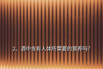 2、酒中含有人體所需要的營養(yǎng)嗎？