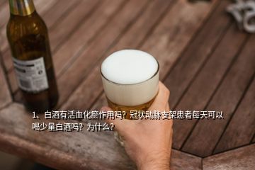 1、白酒有活血化瘀作用嗎？冠狀動脈支架患者每天可以喝少量白酒嗎？為什么？