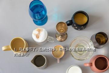 1、馬上春節(jié)了，應(yīng)酬比較多，有什么辦法能提高喝白酒的酒量嗎？