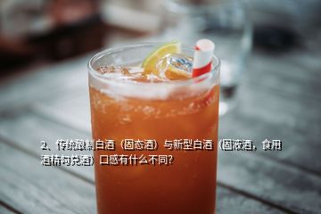 2、傳統(tǒng)釀制白酒（固態(tài)酒）與新型白酒（固液酒，食用酒精勾兌酒）口感有什么不同？