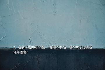 2、在浙江嘉興喝白酒，一般哪個(gè)價(jià)位、哪個(gè)牌子比較適合辦酒席？