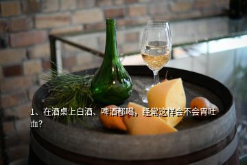 1、在酒桌上白酒、啤酒都喝，經(jīng)常這樣會(huì)不會(huì)胃吐血？