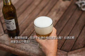 3、疫情將結束，您對于白酒價格回調怎么看？白酒近期將是怎么個情況？