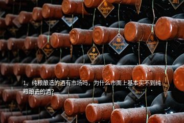 1、純糧釀造的酒有市場嗎，為什么市面上基本買不到純糧釀造的酒？