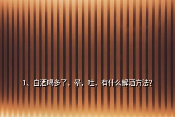 1、白酒喝多了，暈，吐，有什么解酒方法？