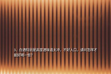 3、白酒特別是高度酒味道太沖，不好入口，請問怎樣才能好喝一些？