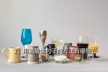 2、用酒釀做包子的方法有哪些？