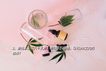 2、要給公公過六十大壽，要52度的白酒，有何300之內(nèi)的推薦？