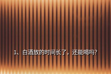 1、白酒放的時(shí)間長了，還能喝嗎？