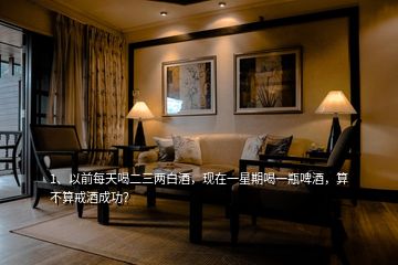 1、以前每天喝二三兩白酒，現(xiàn)在一星期喝一瓶啤酒，算不算戒酒成功？