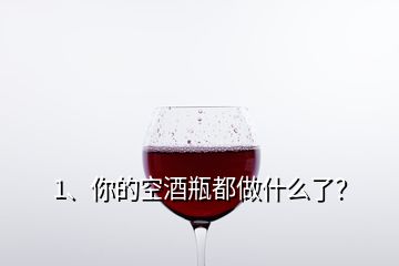 1、你的空酒瓶都做什么了？