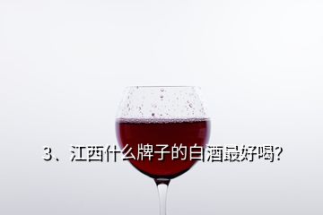 3、江西什么牌子的白酒最好喝？