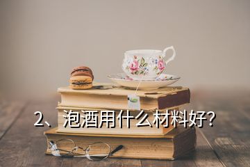 2、泡酒用什么材料好？