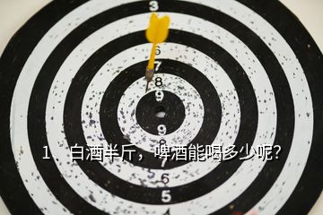 1、白酒半斤，啤酒能喝多少呢？