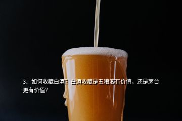 3、如何收藏白酒？白酒收藏是五糧液有價值，還是茅臺更有價值？