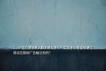 2、中國(guó)白酒消費(fèi)人數(shù)大概有多少？又有多少是能夠通過(guò)移動(dòng)互聯(lián)網(wǎng)廣告觸達(dá)到的？